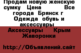 Продам новую женскую сумку › Цена ­ 1 900 - Все города, Брянск г. Одежда, обувь и аксессуары » Аксессуары   . Крым,Жаворонки